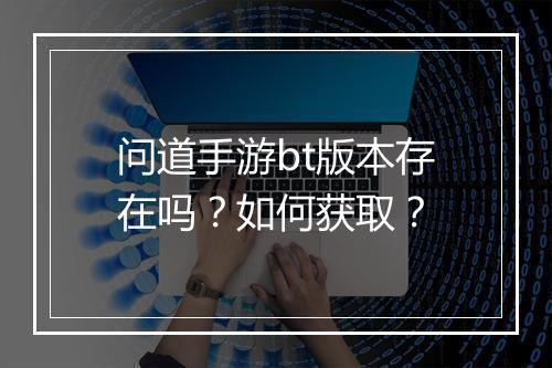 问道手游bt版本存在吗?如何获取?