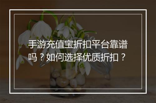 手游充值宝折扣平台靠谱吗?如何选择优质折扣?