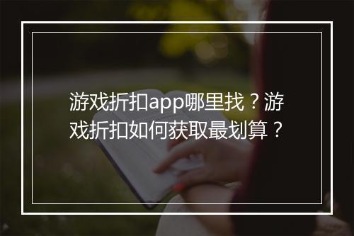 游戏折扣app哪里找?游戏折扣如何获取最划算?