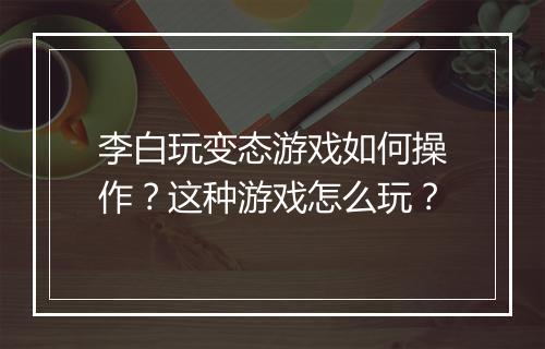 李白玩变态游戏如何操作？这种游戏怎么玩？