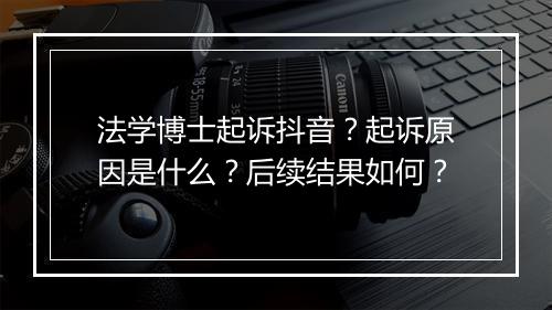 法学博士起诉抖音？起诉原因是什么？后续结果如何？