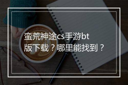 蛮荒神途cs手游bt版下载?哪里能找到?