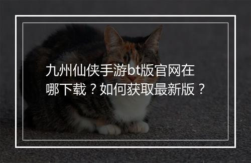 九州仙侠手游bt版官网在哪下载?如何获取最新版?