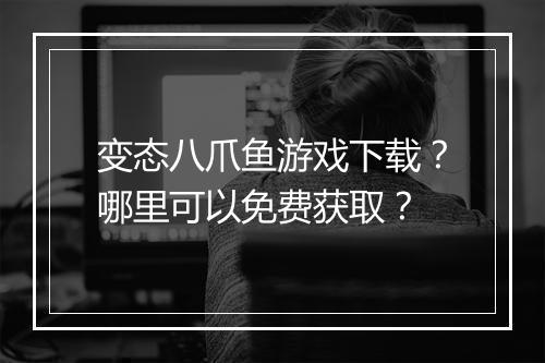变态八爪鱼游戏下载?哪里可以免费获取?