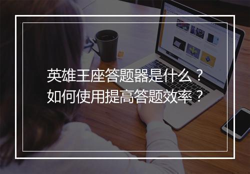 英雄王座答题器是什么?如何使用提高答题效率?