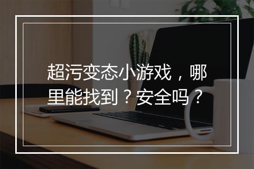 超污变态小游戏，哪里能找到？安全吗？