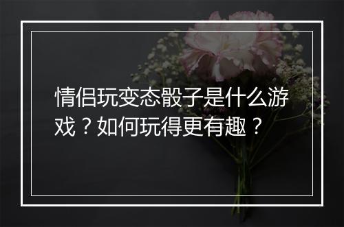 情侣玩变态骰子是什么游戏?如何玩得更有趣?
