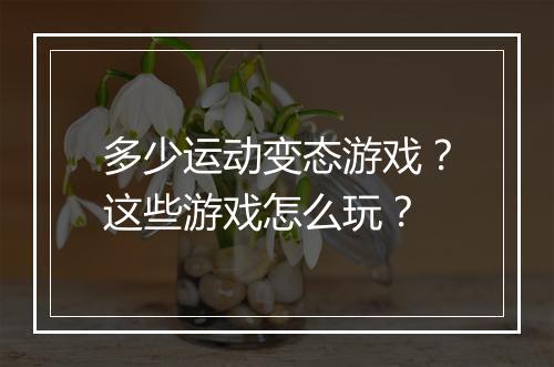 多少运动变态游戏?这些游戏怎么玩?