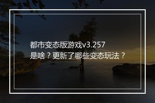 都市变态版游戏v3.257是啥?更新了哪些变态玩法?
