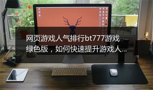 网页游戏人气排行bt777游戏绿色版,如何快速提升游戏人气?