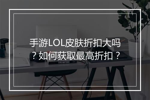手游LOL皮肤折扣大吗？如何获取最高折扣？
