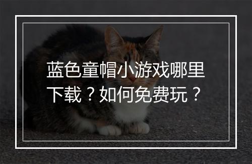 蓝色童帽小游戏哪里下载?如何免费玩?