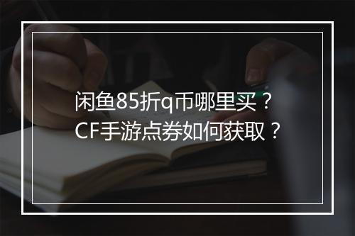 闲鱼85折q币哪里买?CF手游点券如何获取?