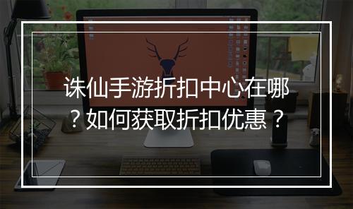 诛仙手游折扣中心在哪?如何获取折扣优惠?
