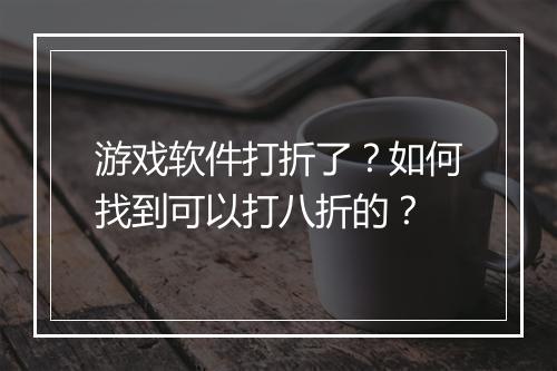 游戏软件打折了?如何找到可以打八折的?