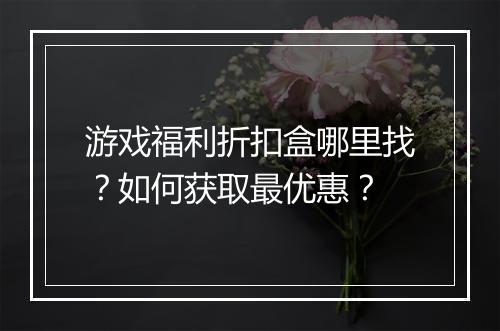 游戏福利折扣盒哪里找？如何获取最优惠？