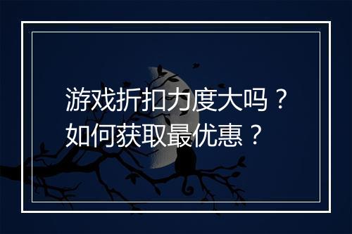 游戏折扣力度大吗?如何获取最优惠?