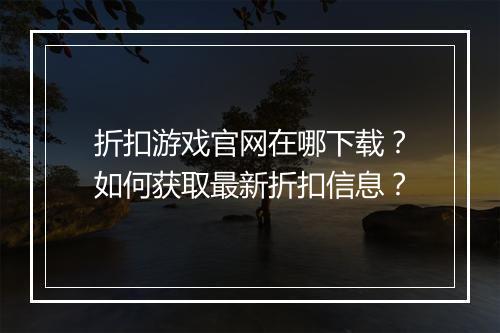 折扣游戏官网在哪下载?如何获取最新折扣信息?
