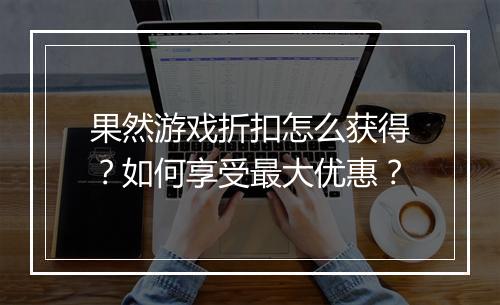果然游戏折扣怎么获得?如何享受最大优惠?