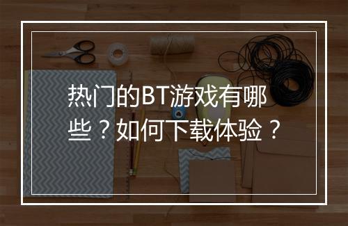 热门的BT游戏有哪些?如何下载体验?