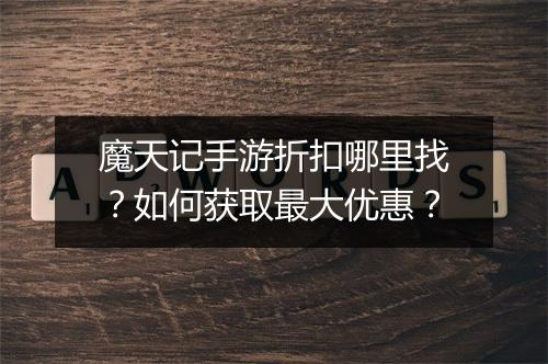 魔天记手游折扣哪里找？如何获取最大优惠？