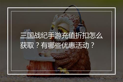 三国战纪手游充值折扣怎么获取？有哪些优惠活动？