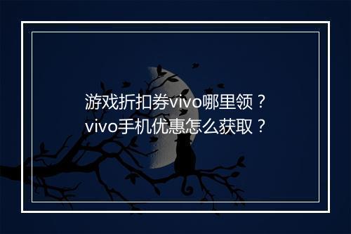 游戏折扣券vivo哪里领？vivo手机优惠怎么获取？
