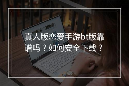 真人版恋爱手游bt版靠谱吗？如何安全下载？