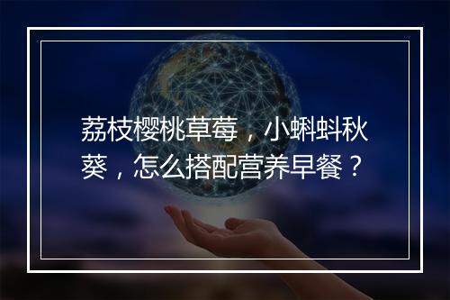 荔枝樱桃草莓,小蝌蚪秋葵,怎么搭配营养早餐?