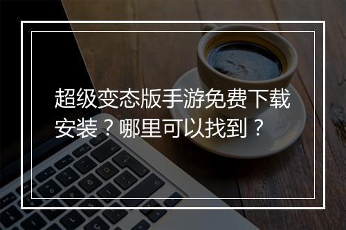 超级变态版手游免费下载安装？哪里可以找到？