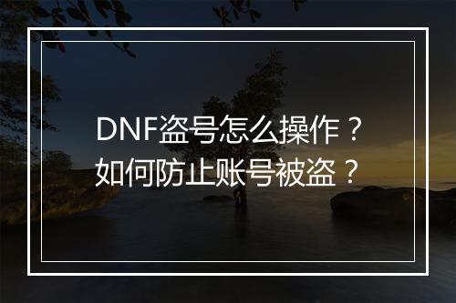 DNF盗号怎么操作？如何防止账号被盗？