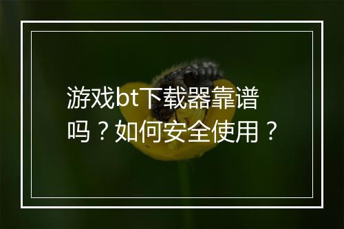 游戏bt下载器靠谱吗?如何安全使用?