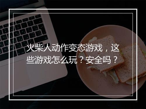 火柴人动作变态游戏,这些游戏怎么玩?安全吗?