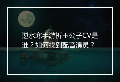 逆水寒手游折玉公子CV是谁?如何找到配音演员?