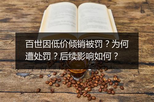 百世因低价倾销被罚？为何遭处罚？后续影响如何？