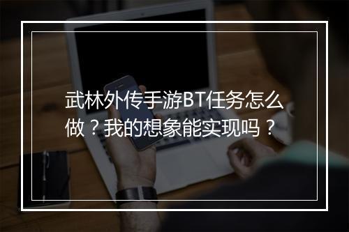 武林外传手游BT任务怎么做？我的想象能实现吗？