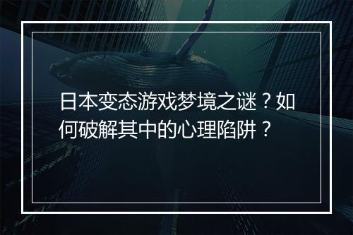 日本变态游戏梦境之谜？如何破解其中的心理陷阱？