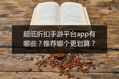 超低折扣手游平台app有哪些？推荐哪个更划算？