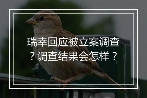瑞幸回应被立案调查?调查结果会怎样?