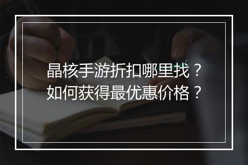 晶核手游折扣哪里找？如何获得最优惠价格？