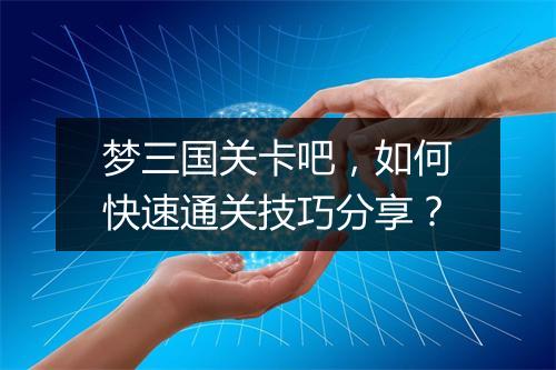 梦三国关卡吧,如何快速通关技巧分享?