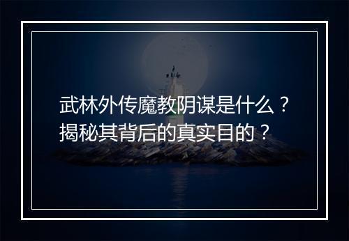 武林外传魔教阴谋是什么?揭秘其背后的真实目的?