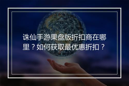 诛仙手游果盘版折扣商在哪里?如何获取最优惠折扣?