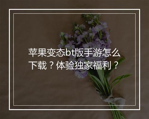 苹果变态bt版手游怎么下载?体验独家福利?