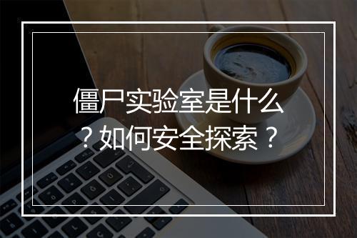 僵尸实验室是什么?如何安全探索?