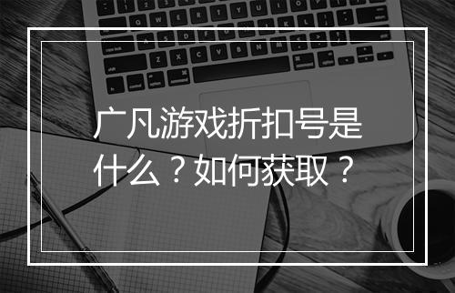 广凡游戏折扣号是什么？如何获取？