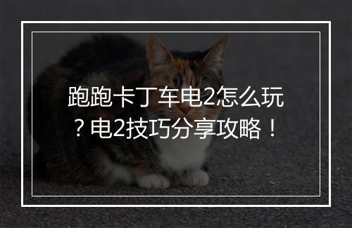跑跑卡丁车电2怎么玩?电2技巧分享攻略!