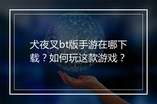 犬夜叉bt版手游在哪下载?如何玩这款游戏?
