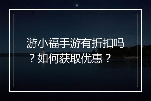 游小福手游有折扣吗？如何获取优惠？
