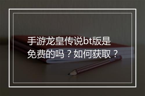 手游龙皇传说bt版是免费的吗?如何获取?
